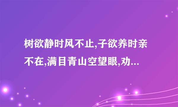 树欲静时风不止,子欲养时亲不在,满目青山空望眼,劝君惜取眼前人.这首诗的作者