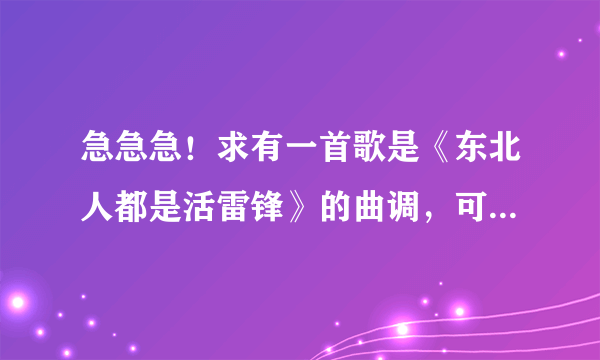 急急急！求有一首歌是《东北人都是活雷锋》的曲调，可是歌词是关于违反文明礼仪的，里面有几句歌词“住在