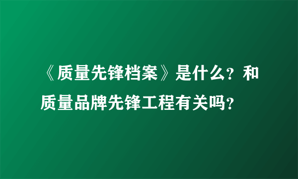 《质量先锋档案》是什么？和质量品牌先锋工程有关吗？