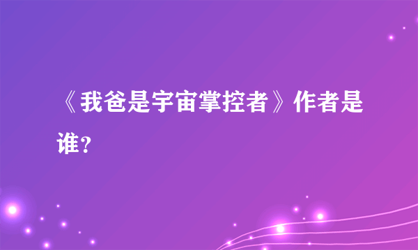 《我爸是宇宙掌控者》作者是谁？