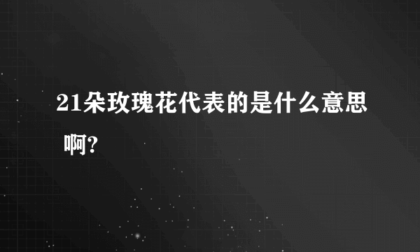 21朵玫瑰花代表的是什么意思 啊?