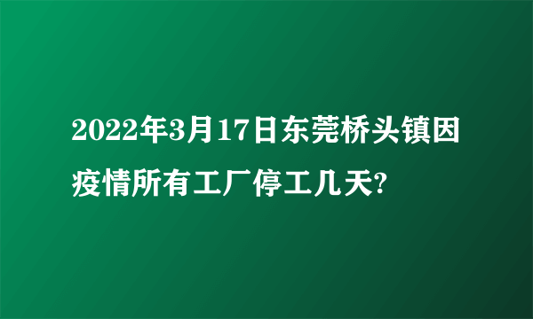 2022年3月17日东莞桥头镇因疫情所有工厂停工几天?