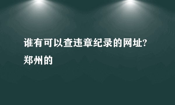 谁有可以查违章纪录的网址?郑州的