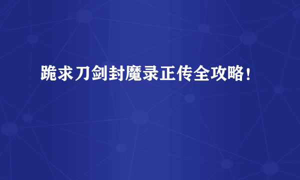 跪求刀剑封魔录正传全攻略！