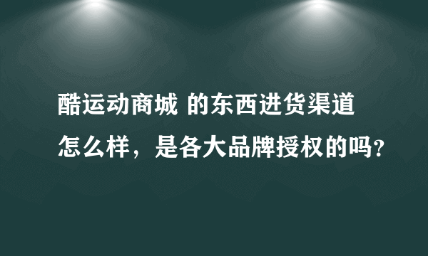 酷运动商城 的东西进货渠道怎么样，是各大品牌授权的吗？