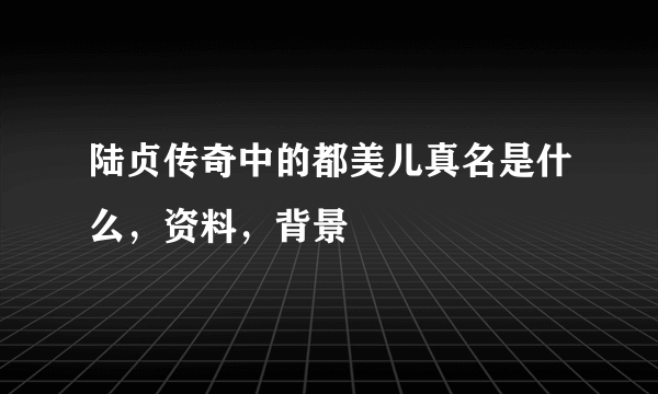 陆贞传奇中的都美儿真名是什么，资料，背景