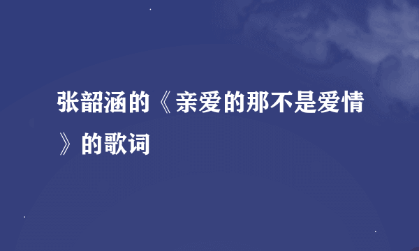 张韶涵的《亲爱的那不是爱情》的歌词