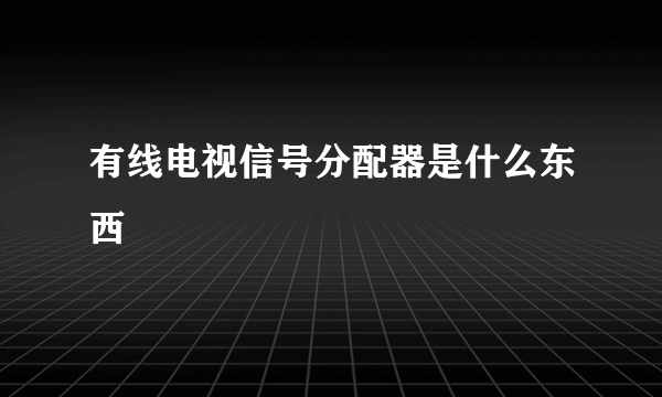 有线电视信号分配器是什么东西