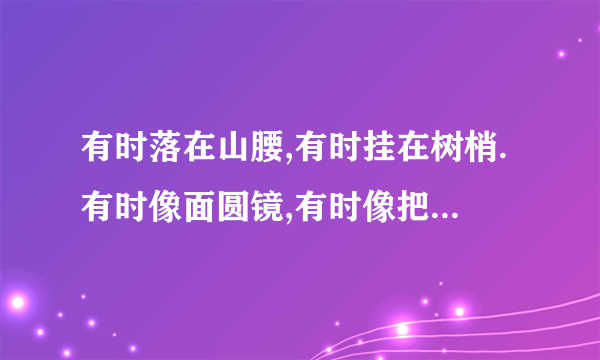 有时落在山腰,有时挂在树梢.有时像面圆镜,有时像把镰刀.是什么?