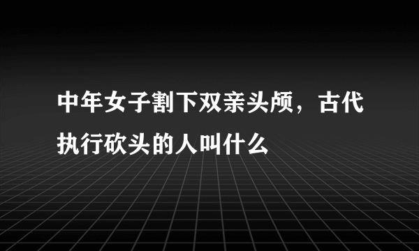 中年女子割下双亲头颅，古代执行砍头的人叫什么