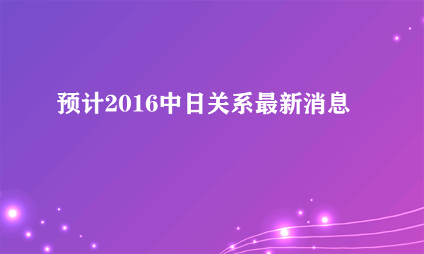 预计2016中日关系最新消息