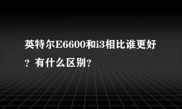 英特尔E6600和i3相比谁更好？有什么区别？