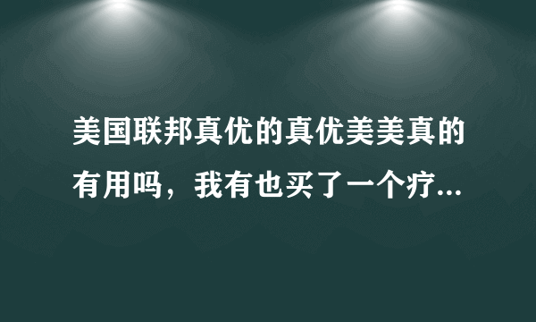 美国联邦真优的真优美美真的有用吗，我有也买了一个疗程不知道有没有用？