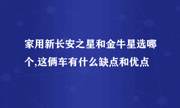 家用新长安之星和金牛星选哪个,这俩车有什么缺点和优点