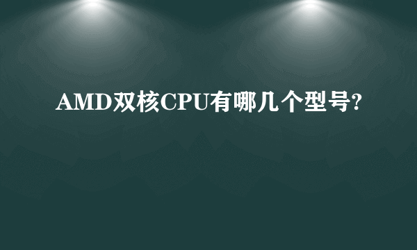 AMD双核CPU有哪几个型号?