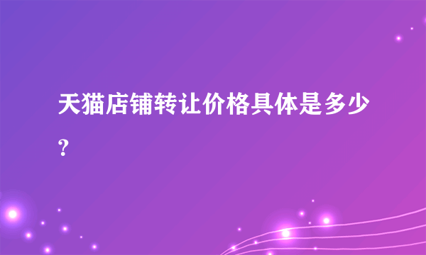 天猫店铺转让价格具体是多少？