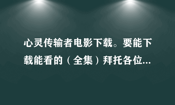 心灵传输者电影下载。要能下载能看的（全集）拜托各位了 3Q