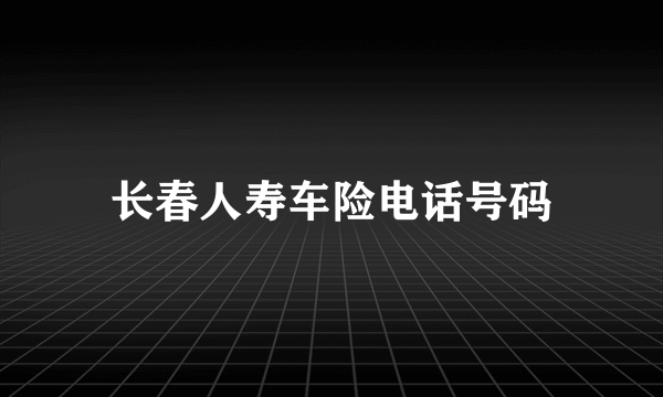 长春人寿车险电话号码