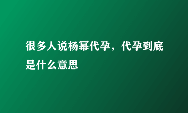 很多人说杨幂代孕，代孕到底是什么意思