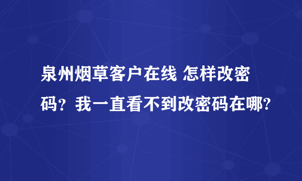 泉州烟草客户在线 怎样改密码？我一直看不到改密码在哪?