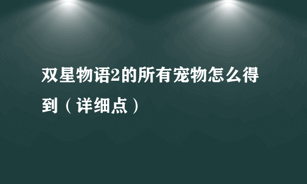 双星物语2的所有宠物怎么得到（详细点）