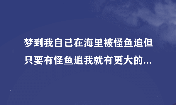 梦到我自己在海里被怪鱼追但只要有怪鱼追我就有更大的怪鱼来吃它接着有灾难发生逃命这有什么警告吗？