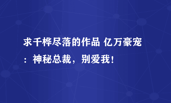 求千桦尽落的作品 亿万豪宠：神秘总裁，别爱我！