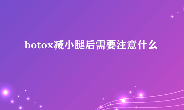 botox减小腿后需要注意什么