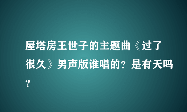 屋塔房王世子的主题曲《过了很久》男声版谁唱的？是有天吗？