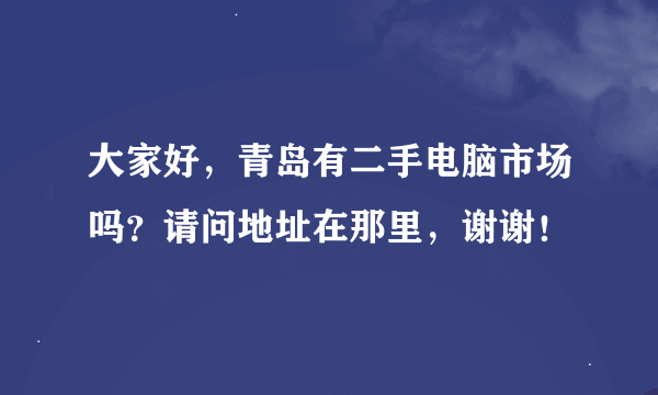 大家好，青岛有二手电脑市场吗？请问地址在那里，谢谢！