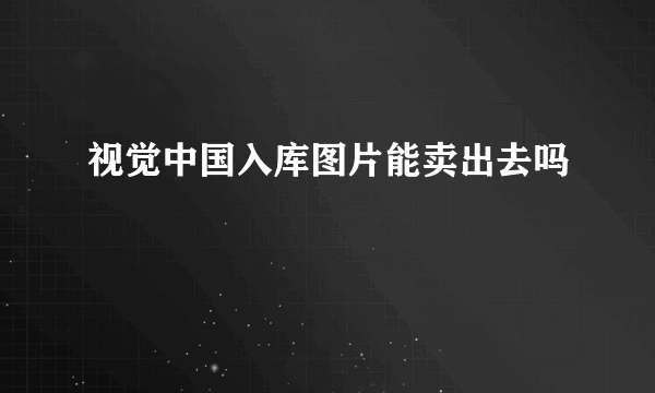 视觉中国入库图片能卖出去吗