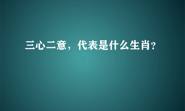 三心二意，代表是什么生肖？