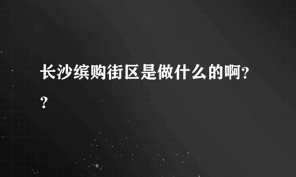 长沙缤购街区是做什么的啊？？