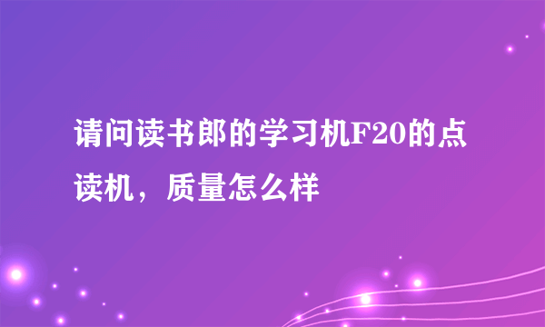 请问读书郎的学习机F20的点读机，质量怎么样