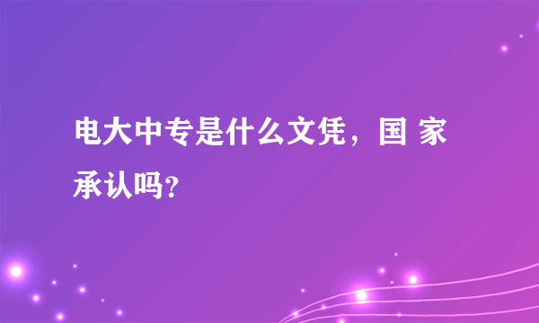 电大中专是什么文凭，国 家承认吗？