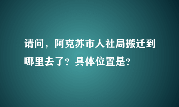 请问，阿克苏市人社局搬迁到哪里去了？具体位置是？