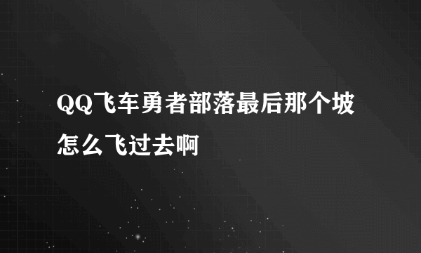 QQ飞车勇者部落最后那个坡怎么飞过去啊