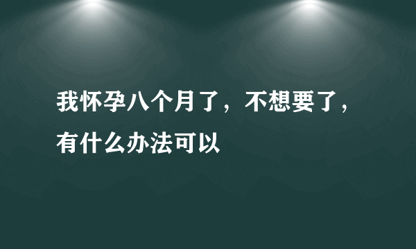 我怀孕八个月了，不想要了，有什么办法可以