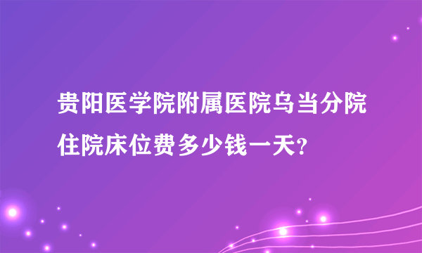 贵阳医学院附属医院乌当分院住院床位费多少钱一天？