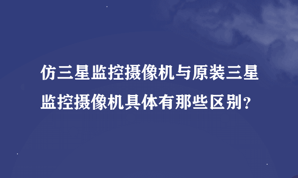 仿三星监控摄像机与原装三星监控摄像机具体有那些区别？