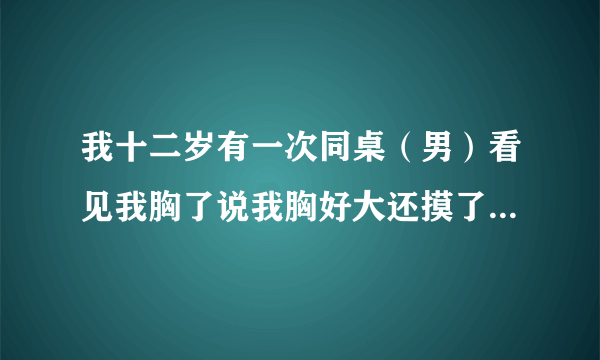 我十二岁有一次同桌（男）看见我胸了说我胸好大还摸了说很软我没反抗，我是不是太色了