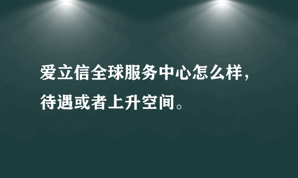 爱立信全球服务中心怎么样，待遇或者上升空间。