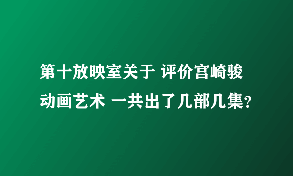 第十放映室关于 评价宫崎骏动画艺术 一共出了几部几集？