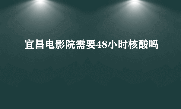 宜昌电影院需要48小时核酸吗