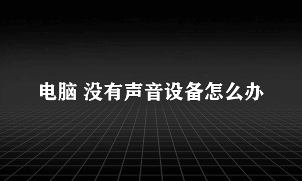 电脑 没有声音设备怎么办