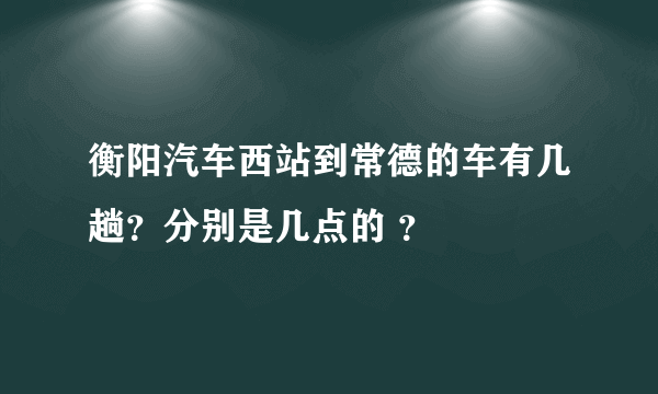 衡阳汽车西站到常德的车有几趟？分别是几点的 ？