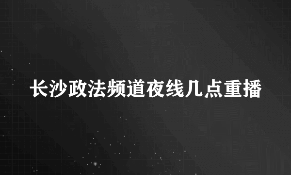 长沙政法频道夜线几点重播