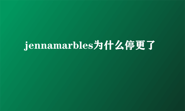 jennamarbles为什么停更了