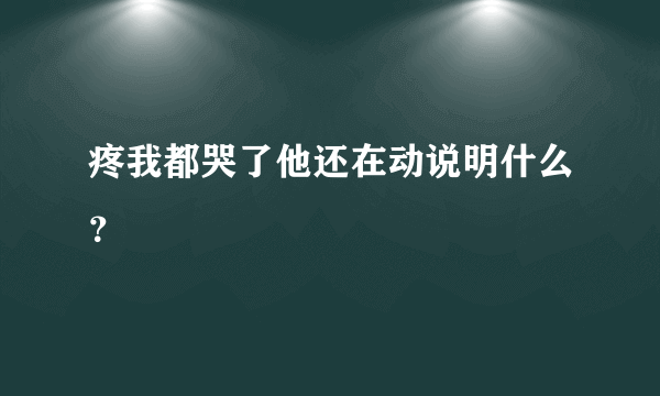 疼我都哭了他还在动说明什么？