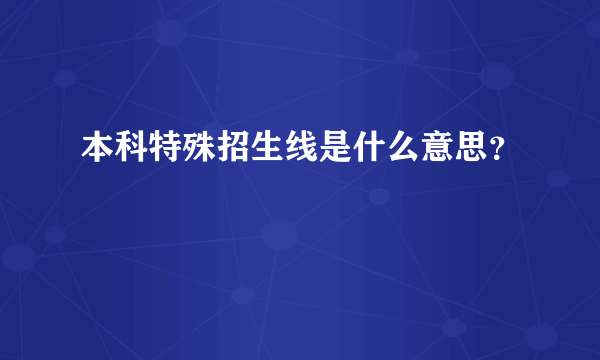 本科特殊招生线是什么意思？